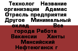 Технолог › Название организации ­ Адамас › Отрасль предприятия ­ Другое › Минимальный оклад ­ 90 000 - Все города Работа » Вакансии   . Ханты-Мансийский,Нефтеюганск г.